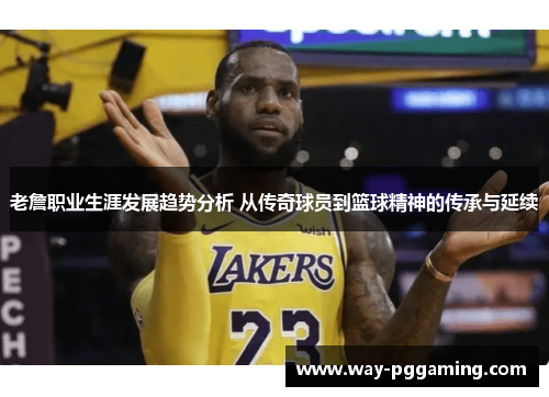 老詹职业生涯发展趋势分析 从传奇球员到篮球精神的传承与延续
