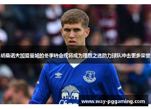 胡桑诺夫加盟曼城的冬季转会或将成为理想之选助力球队冲击更多荣誉