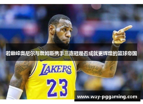 若巅峰奥尼尔与詹姆斯携手三连冠是否成就更辉煌的篮球帝国