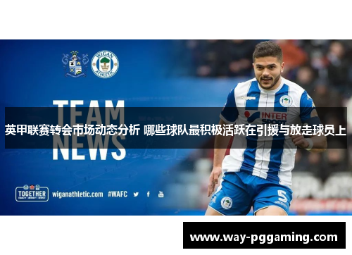 英甲联赛转会市场动态分析 哪些球队最积极活跃在引援与放走球员上