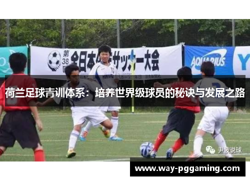 荷兰足球青训体系:培养世界级球员的秘诀与发展之路 荷兰足球青训体系:培养世界级球员的秘诀与发展之路
