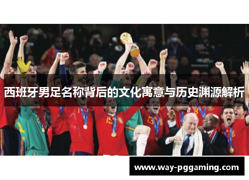 西班牙男足名称背后的文化寓意与历史渊源解析 西班牙男足名称背后的文化寓意与历史渊源解析