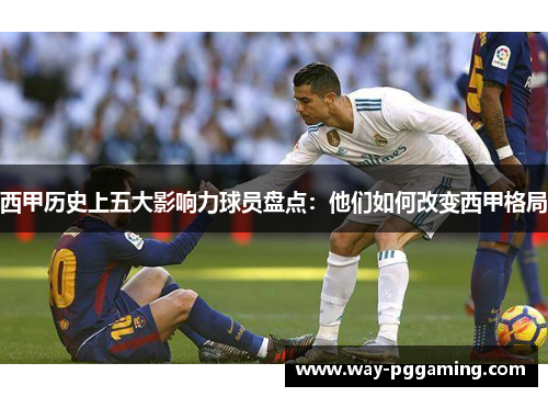 西甲历史上五大影响力球员盘点：他们如何改变西甲格局