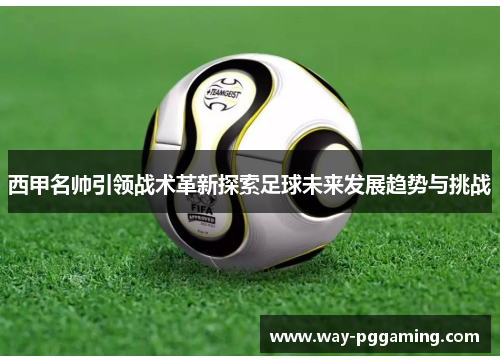 西甲名帅引领战术革新探索足球未来发展趋势与挑战 西甲名帅引领战术革新探索足球未来发展趋势与挑战