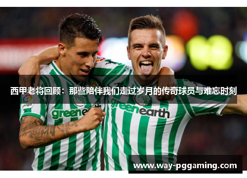 西甲老将回顾:那些陪伴我们走过岁月的传奇球员与难忘时刻 西甲老将回顾:那些陪伴我们走过岁月的传奇球员与难忘时刻