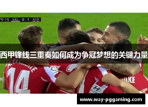 西甲锋线三重奏如何成为争冠梦想的关键力量 西甲锋线三重奏如何成为争冠梦想的关键力量