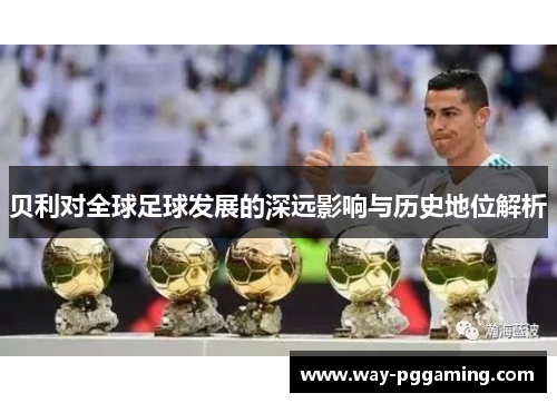 贝利对全球足球发展的深远影响与历史地位解析 贝利对全球足球发展的深远影响与历史地位解析