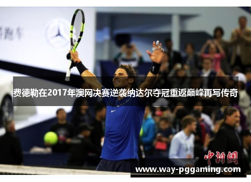 费德勒在2017年澳网决赛逆袭纳达尔夺冠重返巅峰再写传奇 费德勒在2017年澳网决赛逆袭纳达尔夺冠重返巅峰再写传奇