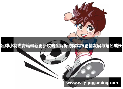 足球小将世青篇最新更新攻略全解析助你紧跟剧情发展与角色成长
