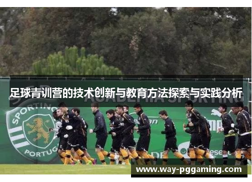 足球青训营的技术创新与教育方法探索与实践分析 足球青训营的技术创新与教育方法探索与实践分析
