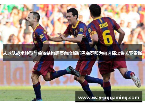 从球队战术转型与薪资结构调整角度解析巴塞罗那为何选择出售苏亚雷斯
