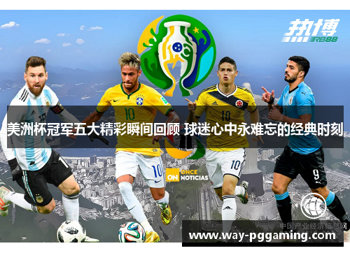 美洲杯冠军五大精彩瞬间回顾 球迷心中永难忘的经典时刻 美洲杯冠军五大精彩瞬间回顾 球迷心中永难忘的经典时刻