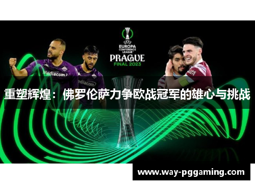 重塑辉煌:佛罗伦萨力争欧战冠军的雄心与挑战 重塑辉煌:佛罗伦萨力争欧战冠军的雄心与挑战
