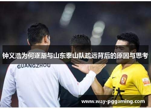 钟义浩为何逐渐与山东泰山队疏远背后的原因与思考 钟义浩为何逐渐与山东泰山队疏远背后的原因与思考