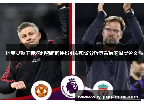 阿克灵顿主帅对利物浦的评价引发热议分析其背后的深层含义
