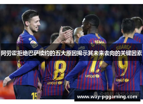阿劳霍拒绝巴萨续约的五大原因揭示其未来去向的关键因素