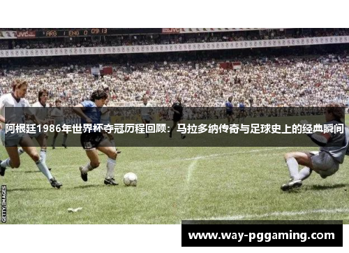阿根廷1986年世界杯夺冠历程回顾：马拉多纳传奇与足球史上的经典瞬间