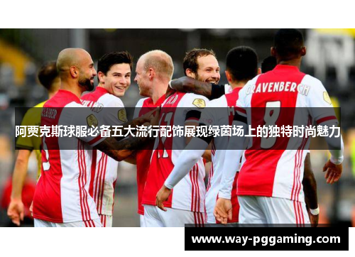 阿贾克斯球服必备五大流行配饰展现绿茵场上的独特时尚魅力