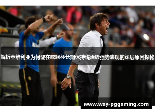 解析塞维利亚为何能在欧联杯长期保持统治级强势表现的深层原因探秘