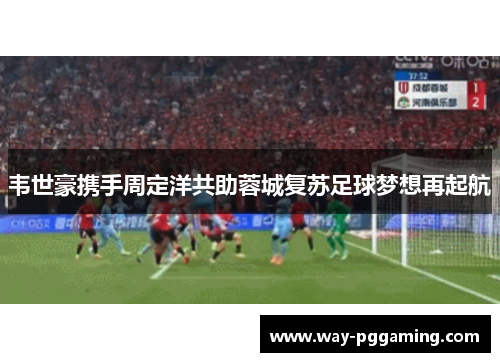 韦世豪携手周定洋共助蓉城复苏足球梦想再起航