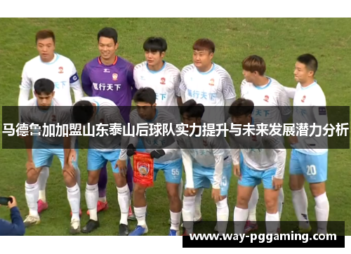 马德鲁加加盟山东泰山后球队实力提升与未来发展潜力分析