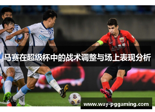 马赛在超级杯中的战术调整与场上表现分析 马赛在超级杯中的战术调整与场上表现分析