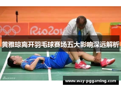 黄雅琼离开羽毛球赛场五大影响深远解析 黄雅琼离开羽毛球赛场五大影响深远解析