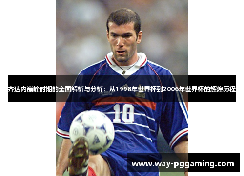 齐达内巅峰时期的全面解析与分析：从1998年世界杯到2006年世界杯的辉煌历程