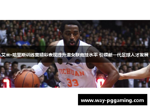 艾米·哈里斯训练营精彩表现提升澳女联竞技水平 引领新一代足球人才发展