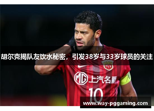 胡尔克揭队友饮水秘密，引发38岁与33岁球员的关注