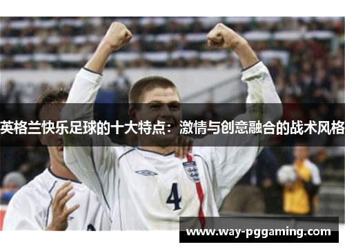 英格兰快乐足球的十大特点：激情与创意融合的战术风格