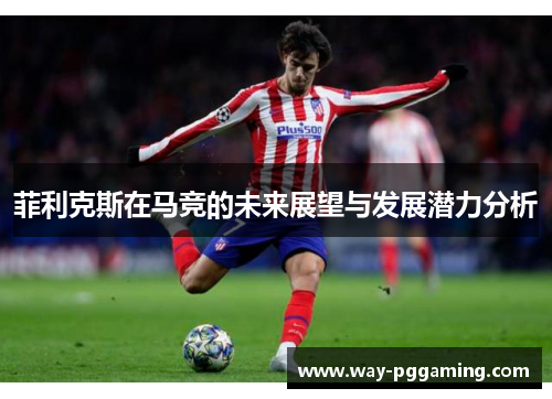 菲利克斯在马竞的未来展望与发展潜力分析