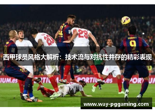 西甲球员风格大解析：技术流与对抗性并存的精彩表现