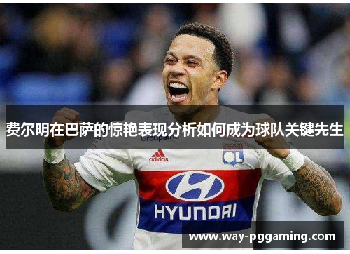 费尔明在巴萨的惊艳表现分析如何成为球队关键先生 费尔明在巴萨的惊艳表现分析如何成为球队关键先生