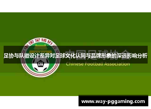 足协与队徽设计差异对足球文化认同与品牌形象的深远影响分析 足协与队徽设计差异对足球文化认同与品牌形象的深远影响分析