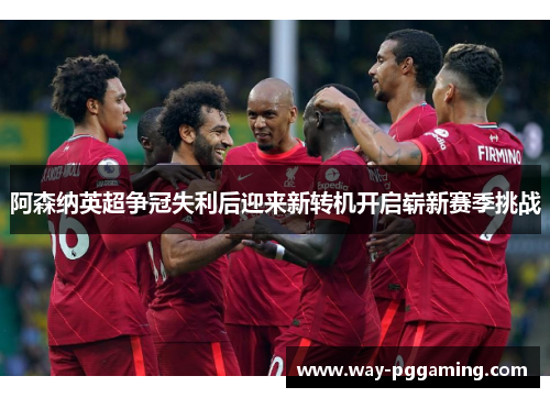 阿森纳英超争冠失利后迎来新转机开启崭新赛季挑战