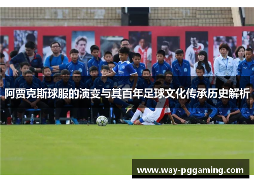阿贾克斯球服的演变与其百年足球文化传承历史解析 阿贾克斯球服的演变与其百年足球文化传承历史解析