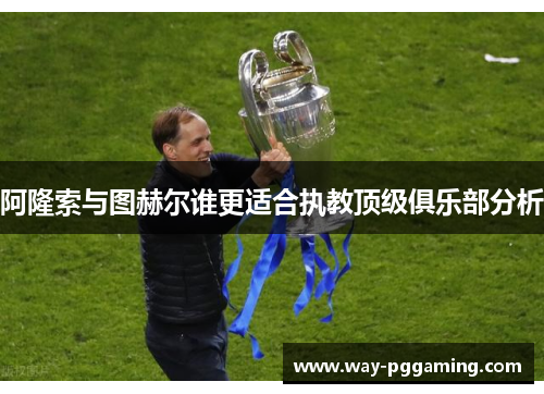 阿隆索与图赫尔谁更适合执教顶级俱乐部分析 阿隆索与图赫尔谁更适合执教顶级俱乐部分析