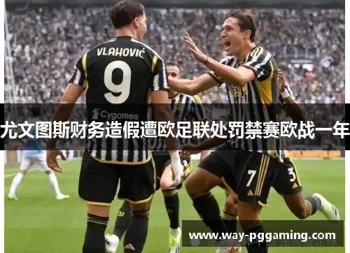 尤文图斯财务造假遭欧足联处罚禁赛欧战一年