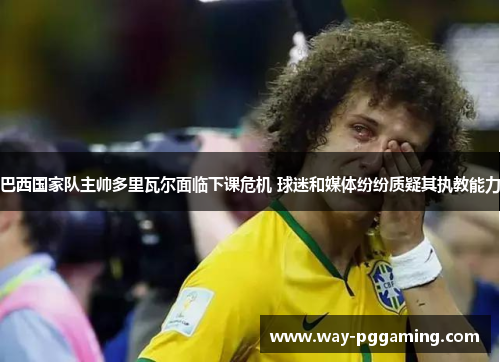 巴西国家队主帅多里瓦尔面临下课危机 球迷和媒体纷纷质疑其执教能力 巴西国家队主帅多里瓦尔面临下课危机 球迷和媒体纷纷质疑其执教能力