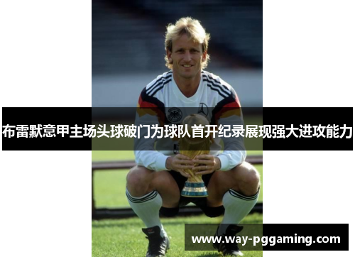 布雷默意甲主场头球破门为球队首开纪录展现强大进攻能力 布雷默意甲主场头球破门为球队首开纪录展现强大进攻能力