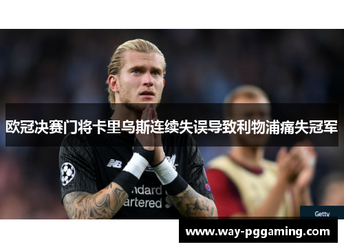 欧冠决赛门将卡里乌斯连续失误导致利物浦痛失冠军