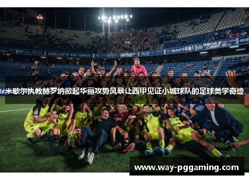 米歇尔执教赫罗纳掀起华丽攻势风暴让西甲见证小城球队的足球美学奇迹