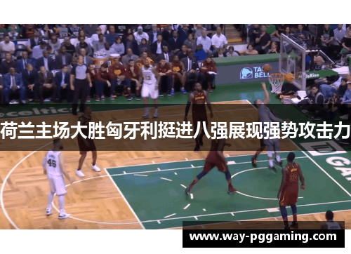 荷兰主场大胜匈牙利挺进八强展现强势攻击力