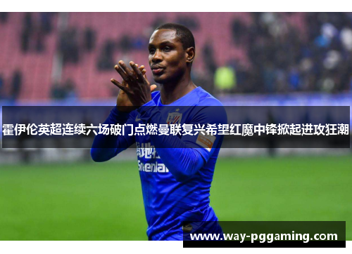 霍伊伦英超连续六场破门点燃曼联复兴希望红魔中锋掀起进攻狂潮