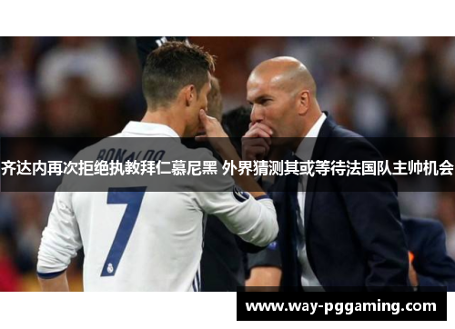 齐达内再次拒绝执教拜仁慕尼黑 外界猜测其或等待法国队主帅机会