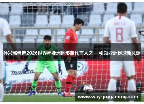 孙兴慜当选2026世界杯亚洲区形象代言人之一 引领亚洲足球新风潮