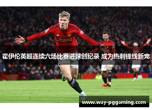 霍伊伦英超连续六场比赛进球创纪录 成为热刺锋线新宠