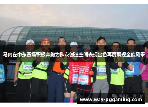 马内在中东赛场积极奔跑为队友创造空间表现出色再度展现全能风采