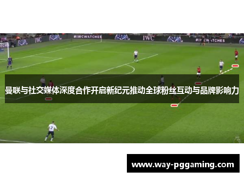 曼联与社交媒体深度合作开启新纪元推动全球粉丝互动与品牌影响力 曼联与社交媒体深度合作开启新纪元推动全球粉丝互动与品牌影响力